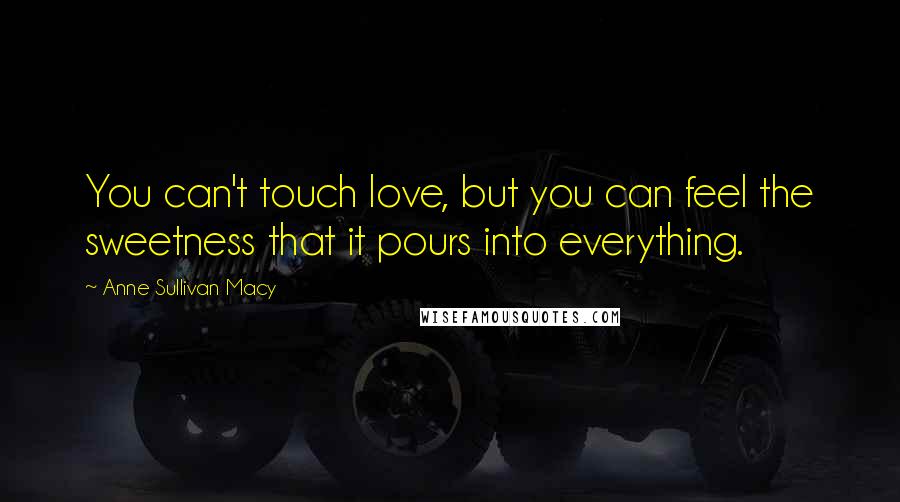 Anne Sullivan Macy Quotes: You can't touch love, but you can feel the sweetness that it pours into everything.