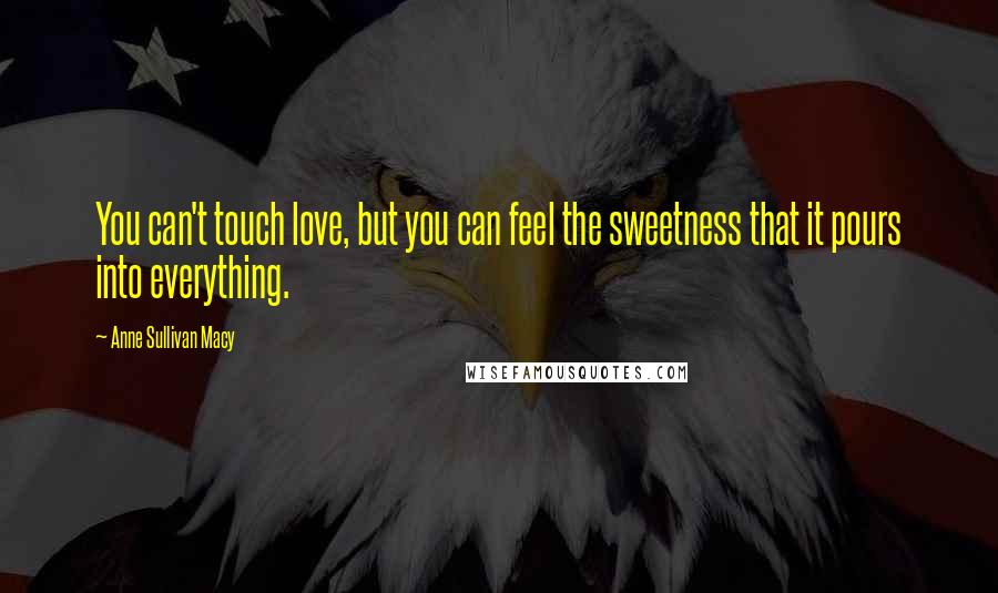 Anne Sullivan Macy Quotes: You can't touch love, but you can feel the sweetness that it pours into everything.