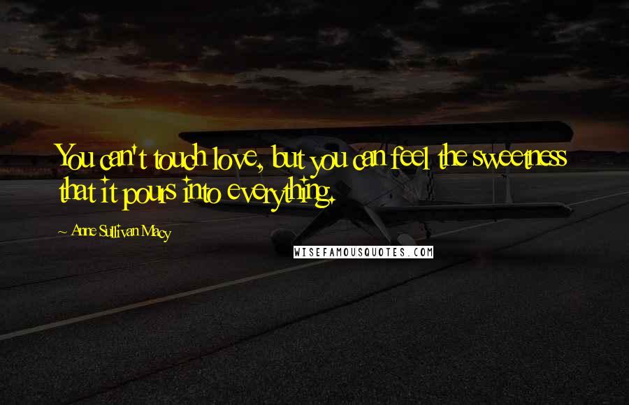 Anne Sullivan Macy Quotes: You can't touch love, but you can feel the sweetness that it pours into everything.