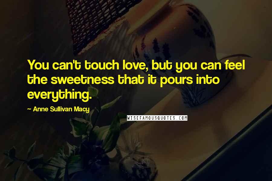 Anne Sullivan Macy Quotes: You can't touch love, but you can feel the sweetness that it pours into everything.