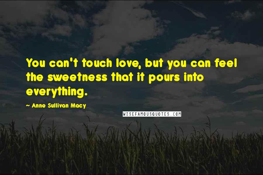 Anne Sullivan Macy Quotes: You can't touch love, but you can feel the sweetness that it pours into everything.