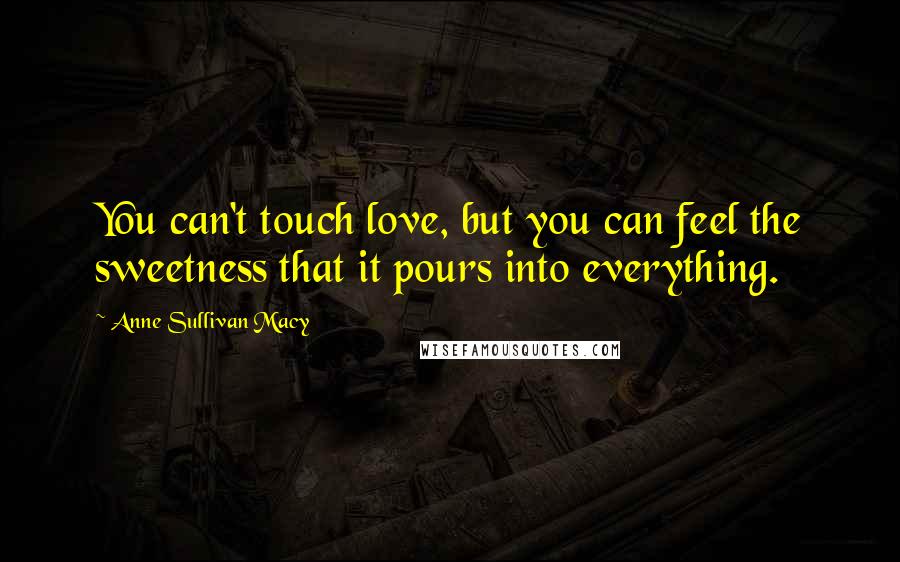 Anne Sullivan Macy Quotes: You can't touch love, but you can feel the sweetness that it pours into everything.