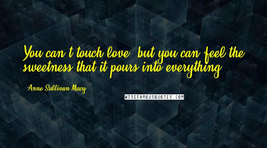 Anne Sullivan Macy Quotes: You can't touch love, but you can feel the sweetness that it pours into everything.