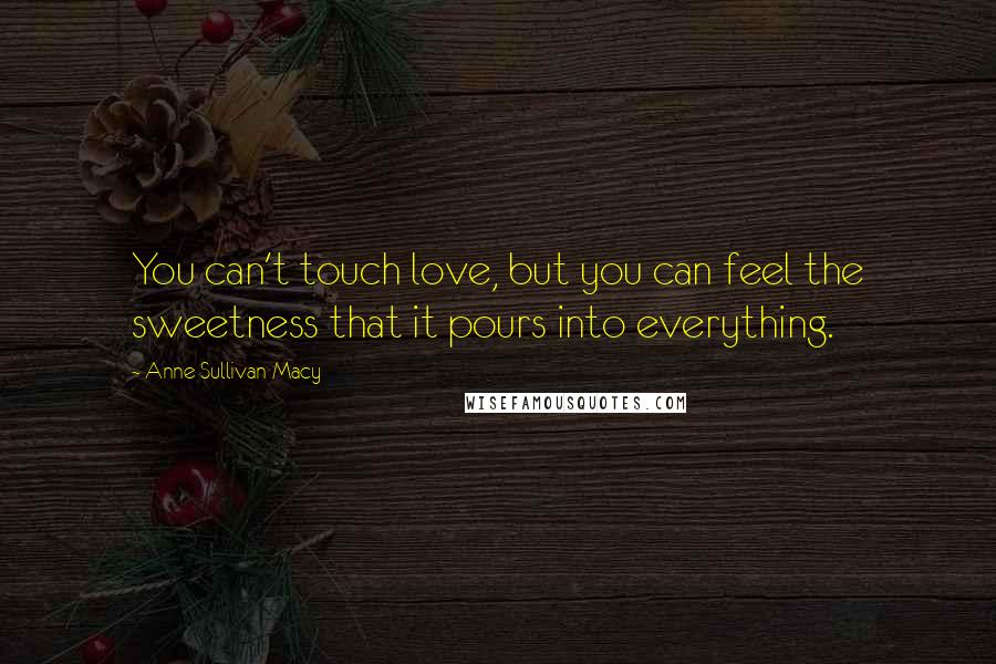 Anne Sullivan Macy Quotes: You can't touch love, but you can feel the sweetness that it pours into everything.