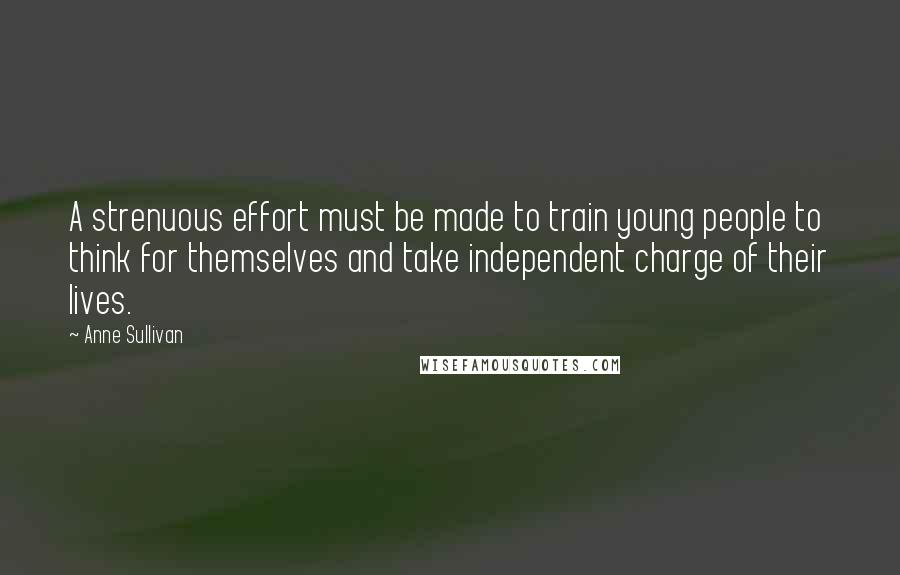 Anne Sullivan Quotes: A strenuous effort must be made to train young people to think for themselves and take independent charge of their lives.