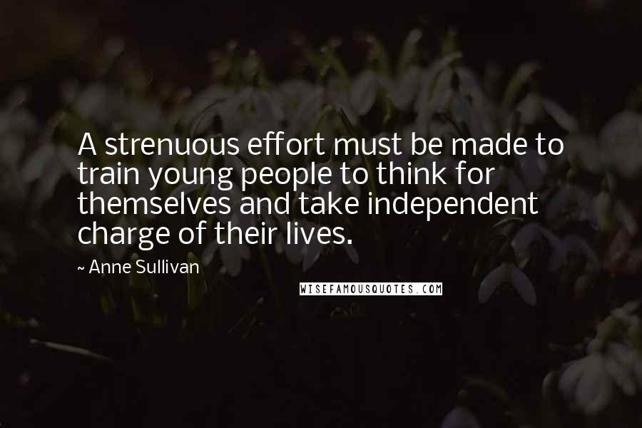 Anne Sullivan Quotes: A strenuous effort must be made to train young people to think for themselves and take independent charge of their lives.