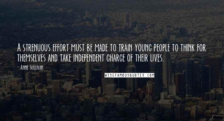 Anne Sullivan Quotes: A strenuous effort must be made to train young people to think for themselves and take independent charge of their lives.