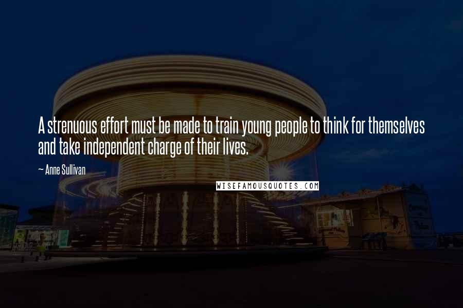Anne Sullivan Quotes: A strenuous effort must be made to train young people to think for themselves and take independent charge of their lives.