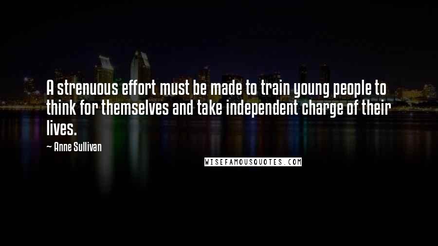 Anne Sullivan Quotes: A strenuous effort must be made to train young people to think for themselves and take independent charge of their lives.