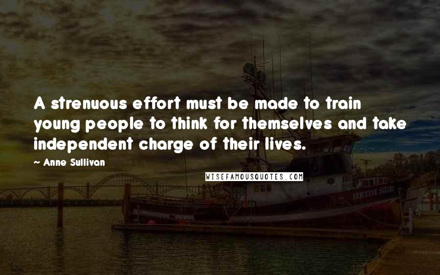 Anne Sullivan Quotes: A strenuous effort must be made to train young people to think for themselves and take independent charge of their lives.