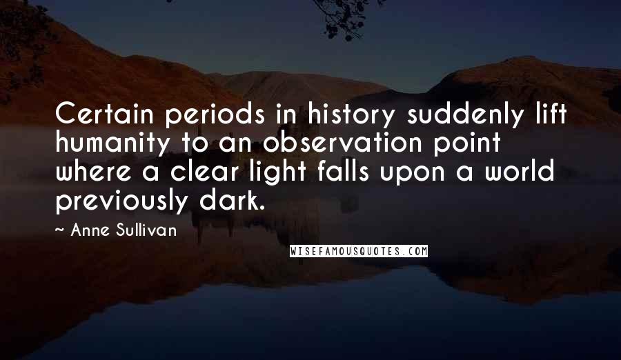 Anne Sullivan Quotes: Certain periods in history suddenly lift humanity to an observation point where a clear light falls upon a world previously dark.
