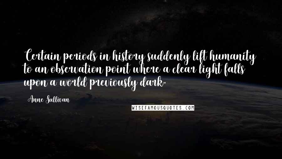 Anne Sullivan Quotes: Certain periods in history suddenly lift humanity to an observation point where a clear light falls upon a world previously dark.