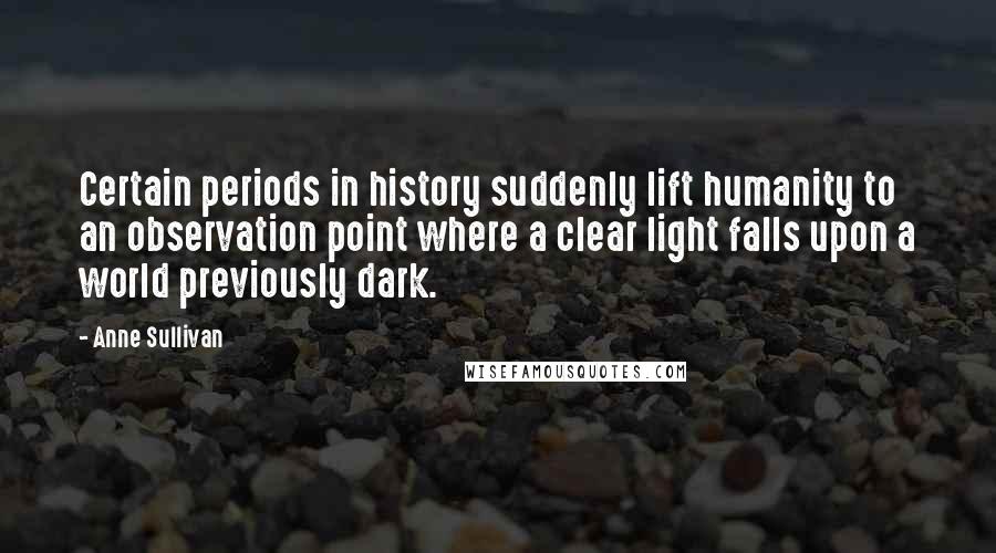 Anne Sullivan Quotes: Certain periods in history suddenly lift humanity to an observation point where a clear light falls upon a world previously dark.