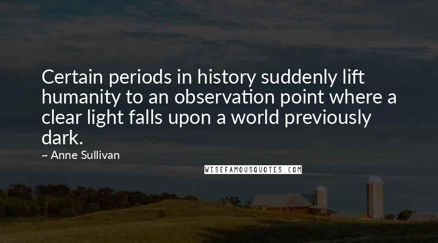 Anne Sullivan Quotes: Certain periods in history suddenly lift humanity to an observation point where a clear light falls upon a world previously dark.