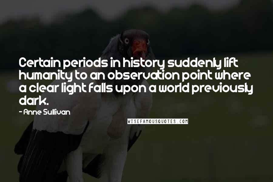 Anne Sullivan Quotes: Certain periods in history suddenly lift humanity to an observation point where a clear light falls upon a world previously dark.