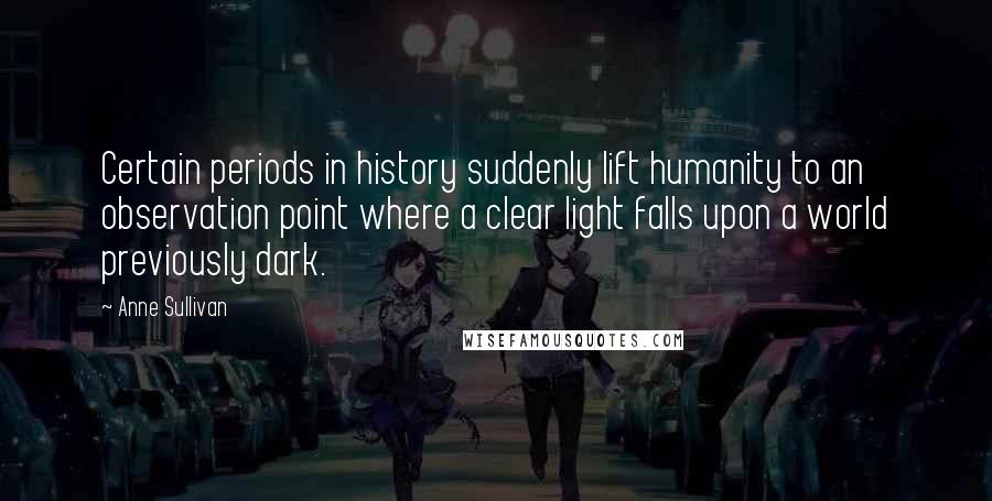 Anne Sullivan Quotes: Certain periods in history suddenly lift humanity to an observation point where a clear light falls upon a world previously dark.