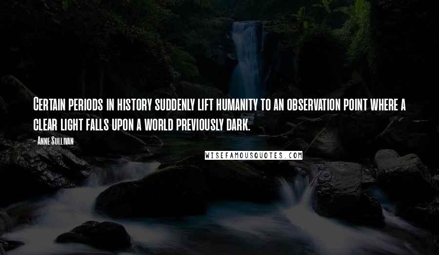 Anne Sullivan Quotes: Certain periods in history suddenly lift humanity to an observation point where a clear light falls upon a world previously dark.