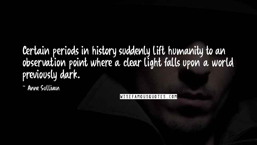 Anne Sullivan Quotes: Certain periods in history suddenly lift humanity to an observation point where a clear light falls upon a world previously dark.