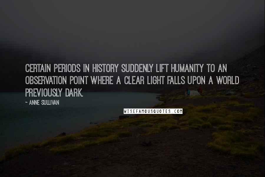 Anne Sullivan Quotes: Certain periods in history suddenly lift humanity to an observation point where a clear light falls upon a world previously dark.