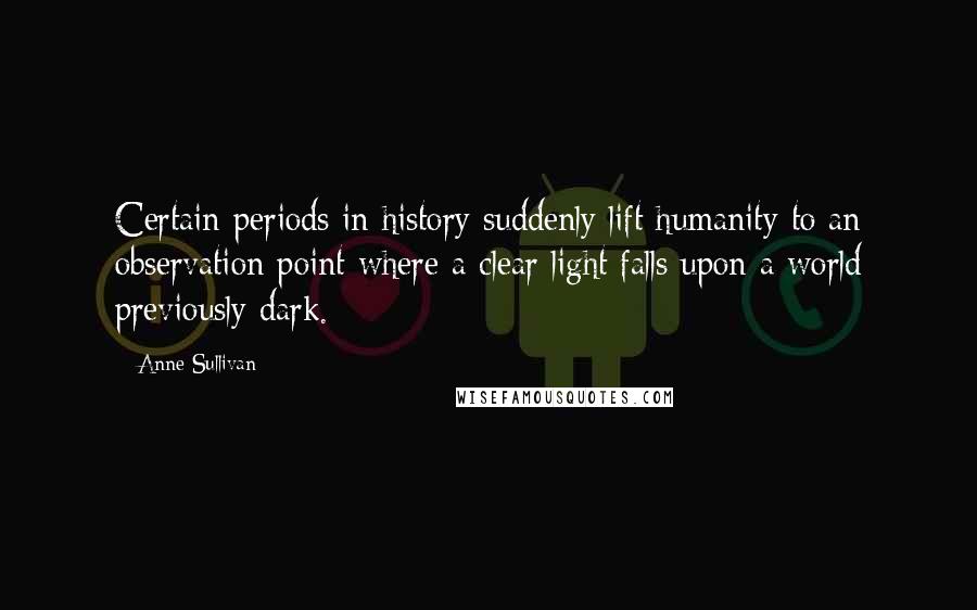 Anne Sullivan Quotes: Certain periods in history suddenly lift humanity to an observation point where a clear light falls upon a world previously dark.