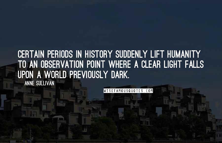 Anne Sullivan Quotes: Certain periods in history suddenly lift humanity to an observation point where a clear light falls upon a world previously dark.