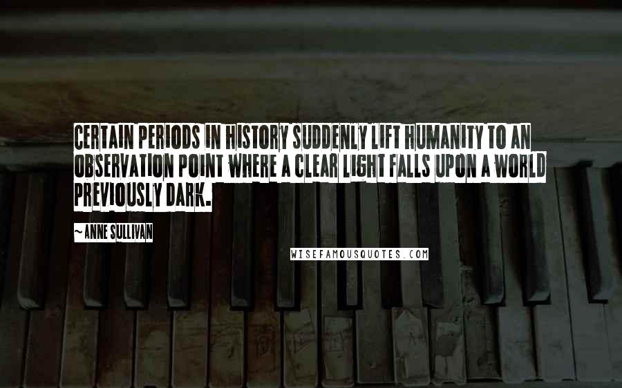 Anne Sullivan Quotes: Certain periods in history suddenly lift humanity to an observation point where a clear light falls upon a world previously dark.