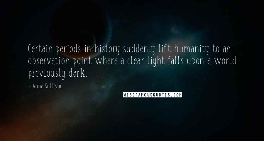 Anne Sullivan Quotes: Certain periods in history suddenly lift humanity to an observation point where a clear light falls upon a world previously dark.