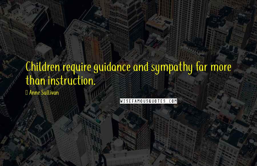 Anne Sullivan Quotes: Children require guidance and sympathy far more than instruction.