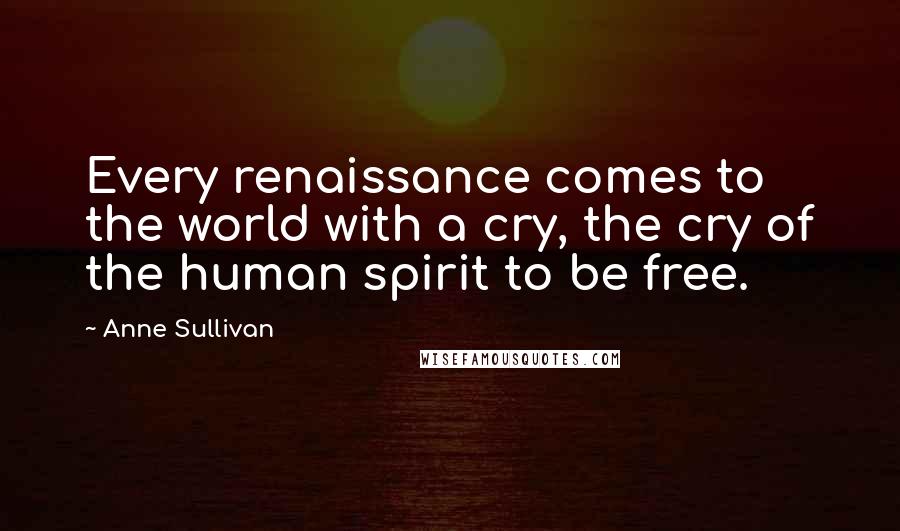 Anne Sullivan Quotes: Every renaissance comes to the world with a cry, the cry of the human spirit to be free.