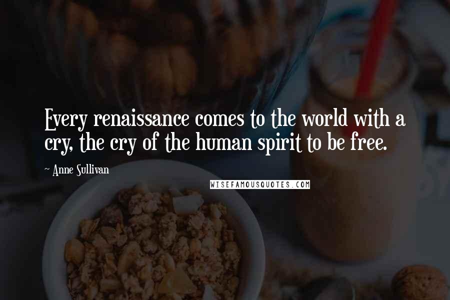 Anne Sullivan Quotes: Every renaissance comes to the world with a cry, the cry of the human spirit to be free.