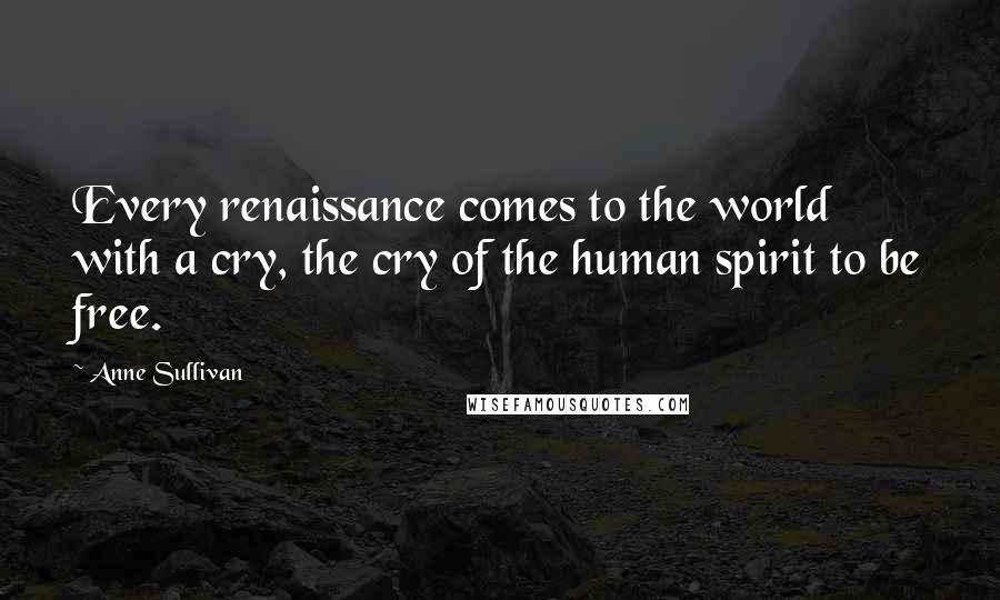 Anne Sullivan Quotes: Every renaissance comes to the world with a cry, the cry of the human spirit to be free.