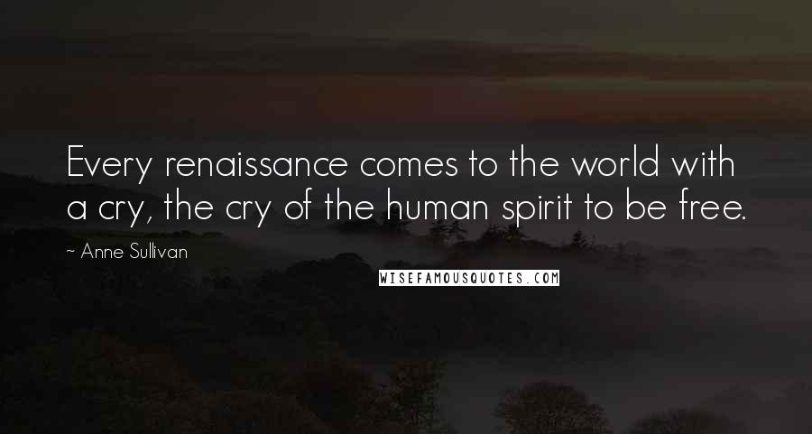 Anne Sullivan Quotes: Every renaissance comes to the world with a cry, the cry of the human spirit to be free.