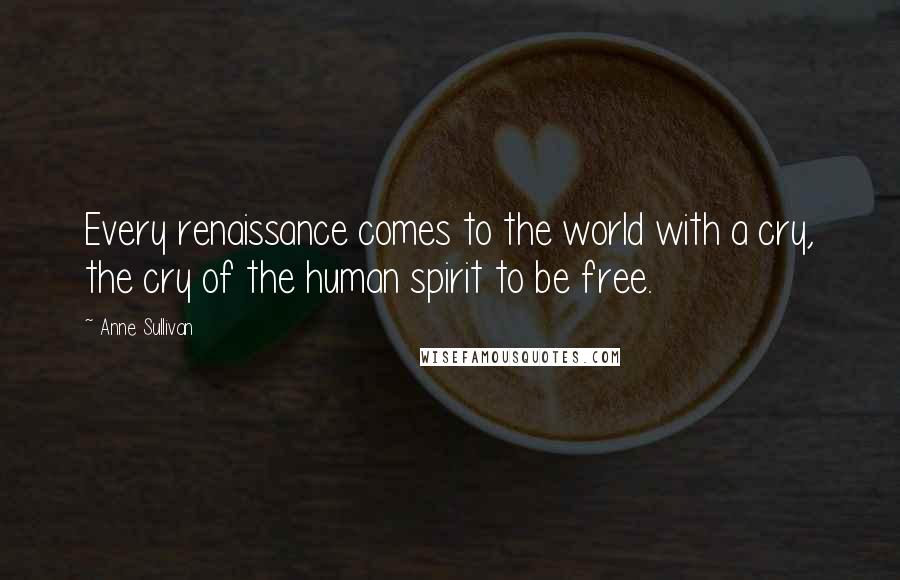 Anne Sullivan Quotes: Every renaissance comes to the world with a cry, the cry of the human spirit to be free.