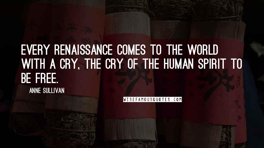 Anne Sullivan Quotes: Every renaissance comes to the world with a cry, the cry of the human spirit to be free.