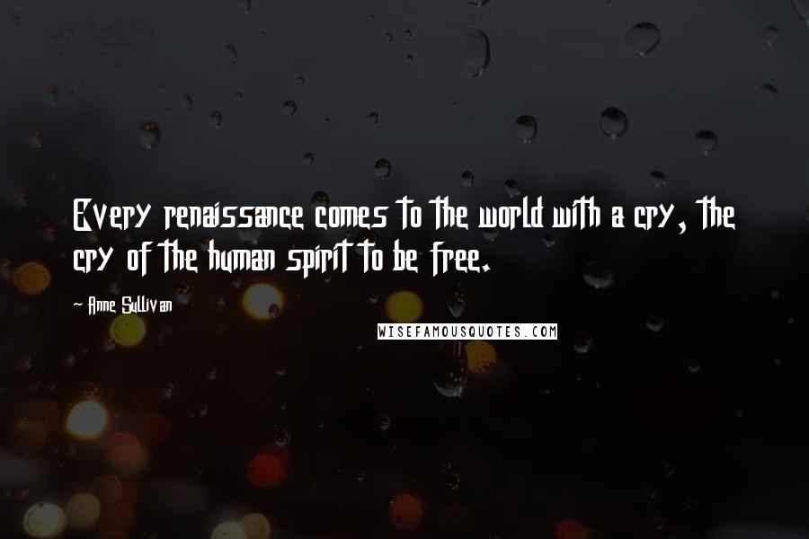 Anne Sullivan Quotes: Every renaissance comes to the world with a cry, the cry of the human spirit to be free.