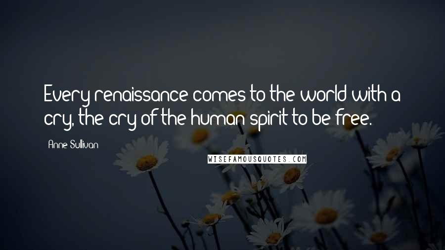 Anne Sullivan Quotes: Every renaissance comes to the world with a cry, the cry of the human spirit to be free.