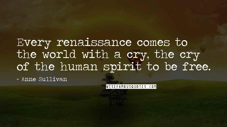 Anne Sullivan Quotes: Every renaissance comes to the world with a cry, the cry of the human spirit to be free.