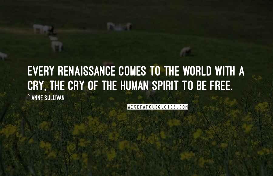 Anne Sullivan Quotes: Every renaissance comes to the world with a cry, the cry of the human spirit to be free.