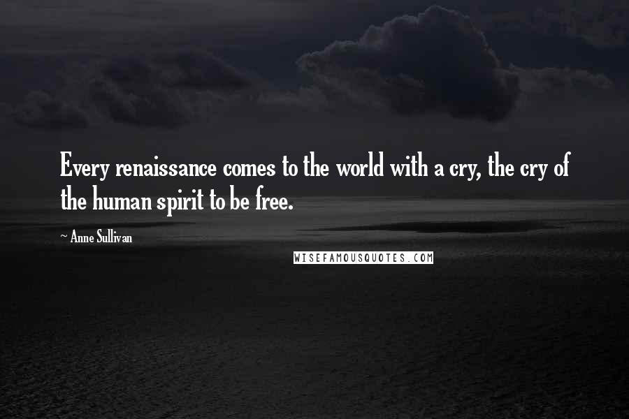 Anne Sullivan Quotes: Every renaissance comes to the world with a cry, the cry of the human spirit to be free.