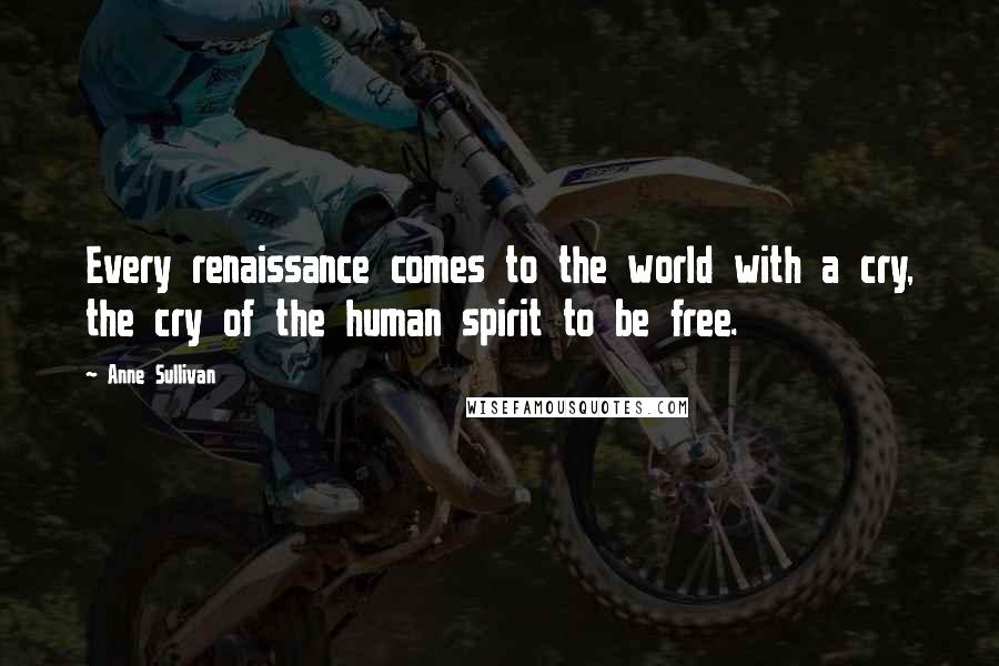 Anne Sullivan Quotes: Every renaissance comes to the world with a cry, the cry of the human spirit to be free.