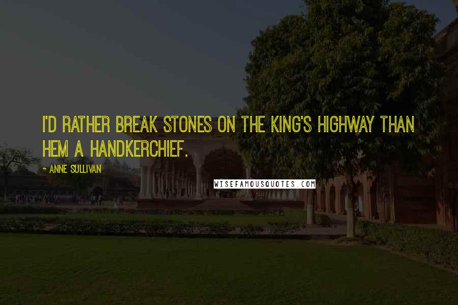 Anne Sullivan Quotes: I'd rather break stones on the king's highway than hem a handkerchief.