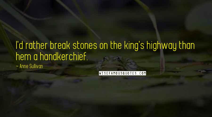 Anne Sullivan Quotes: I'd rather break stones on the king's highway than hem a handkerchief.