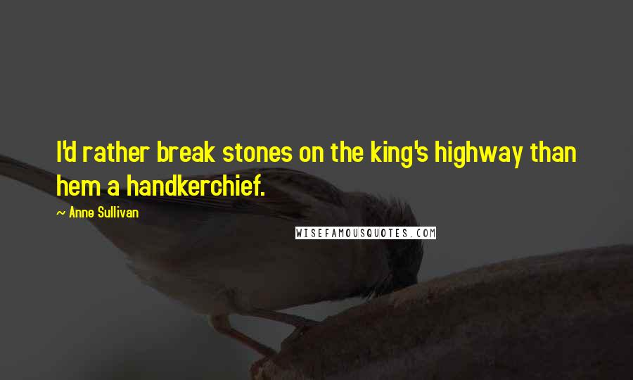 Anne Sullivan Quotes: I'd rather break stones on the king's highway than hem a handkerchief.