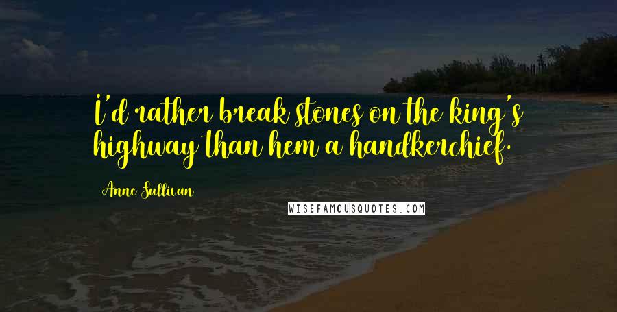 Anne Sullivan Quotes: I'd rather break stones on the king's highway than hem a handkerchief.