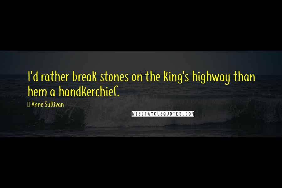 Anne Sullivan Quotes: I'd rather break stones on the king's highway than hem a handkerchief.
