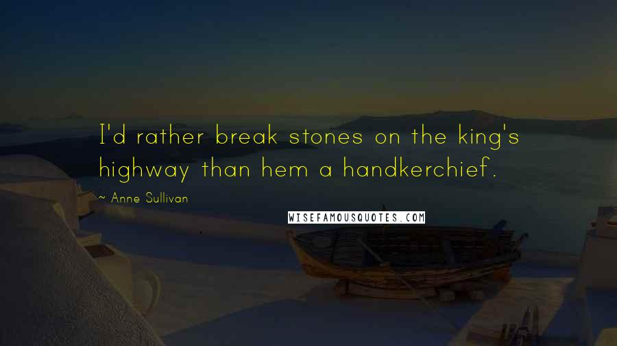 Anne Sullivan Quotes: I'd rather break stones on the king's highway than hem a handkerchief.