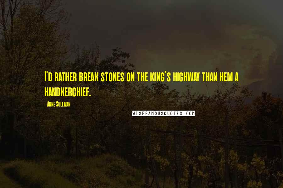 Anne Sullivan Quotes: I'd rather break stones on the king's highway than hem a handkerchief.