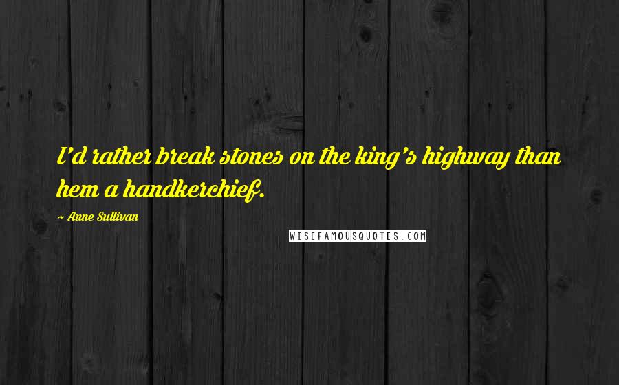 Anne Sullivan Quotes: I'd rather break stones on the king's highway than hem a handkerchief.