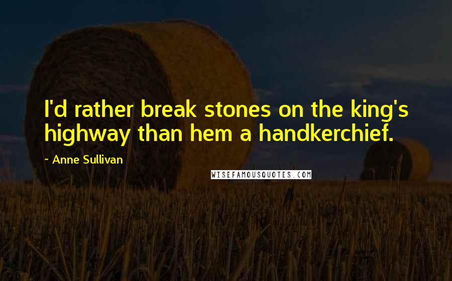 Anne Sullivan Quotes: I'd rather break stones on the king's highway than hem a handkerchief.