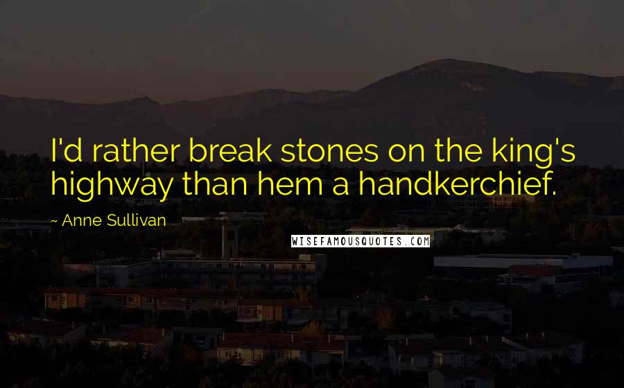 Anne Sullivan Quotes: I'd rather break stones on the king's highway than hem a handkerchief.